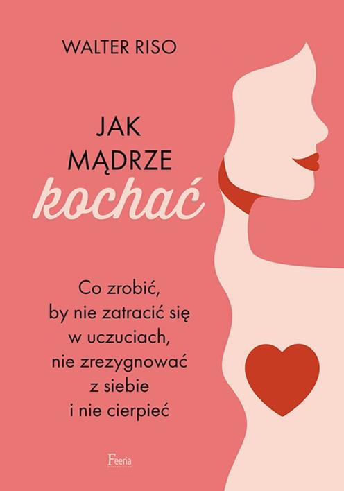 Jak mądrze kochać Co zrobić, by nie zatracić się w uczuciach nie zrezygnować z siebie i nie cierpieć. Autor: Riso Walter. WydawnictwoFeeria.pl Okładka książki Jak mądrze kochać Co zrobić, by nie zatracić się w uczuciach nie zrezygnować z siebie i nie cierpieć