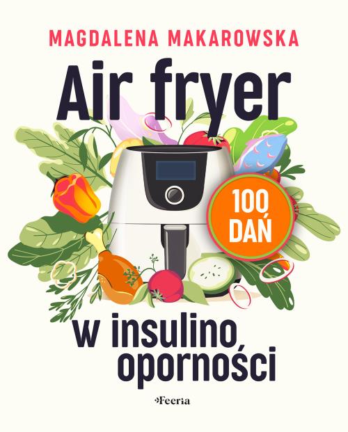 Air fryer w insulinooporności. 100 dań. Autor: Magdalena Makarowska. WydawnictwoFeeria.pl Okładka książki Air fryer w insulinooporności. 100 dań